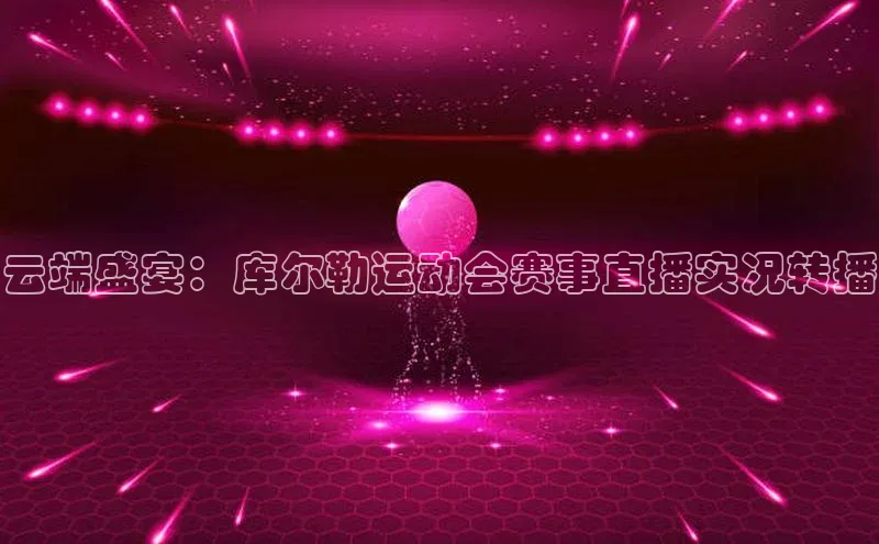 云端盛宴：库尔勒运动会赛事直播实况转播