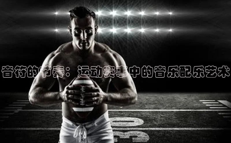 音符的节奏：运动赛事中的音乐配乐艺术