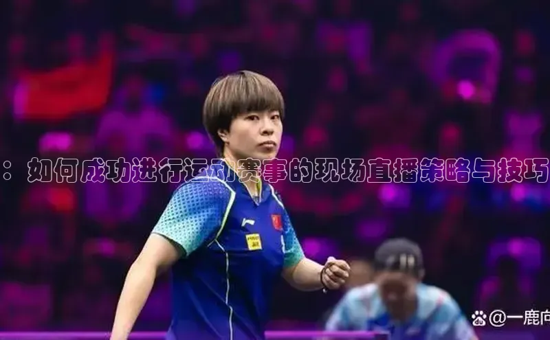 ：如何成功进行运动赛事的现场直播策略与技巧