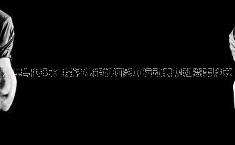 力量与技巧：探讨体能如何影响运动表现和赛事胜算