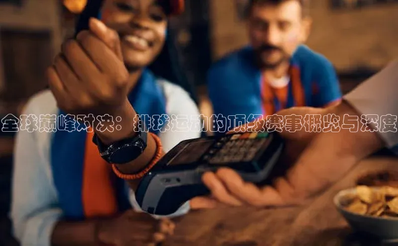 全球巅峰对决：排球运动的顶级赛事概览与深度