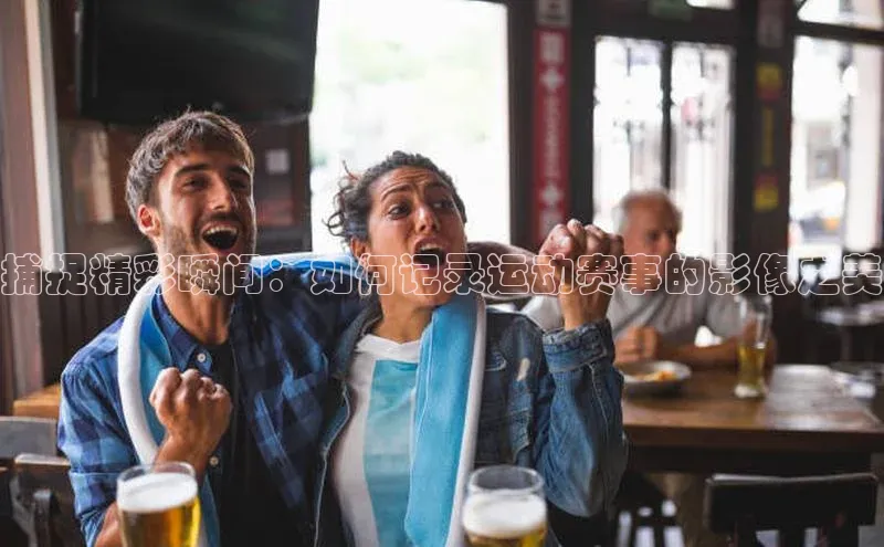 捕捉精彩瞬间：如何记录运动赛事的影像之美