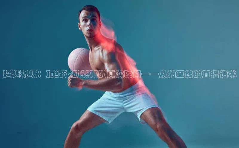 超越现场：顶级运动赛事的真实瞬间——从始至终的直播话术
