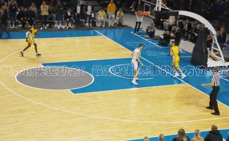 世界顶尖运动会：最高级别赛事的全方位体验