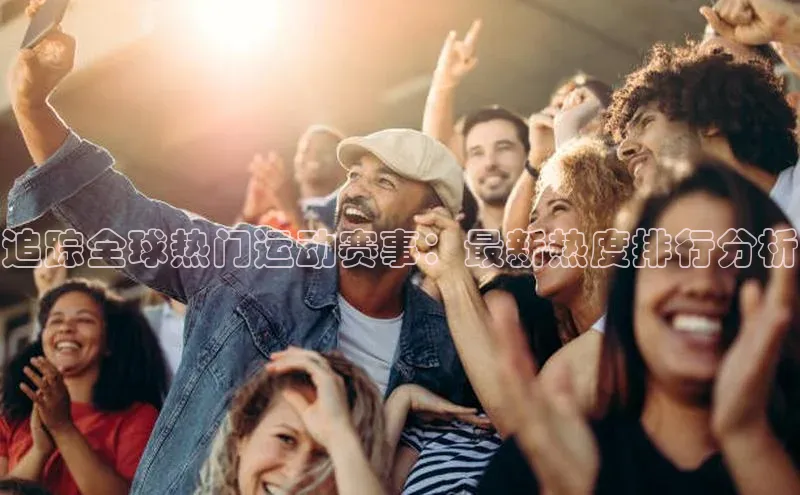 追踪全球热门运动赛事：最新热度排行分析