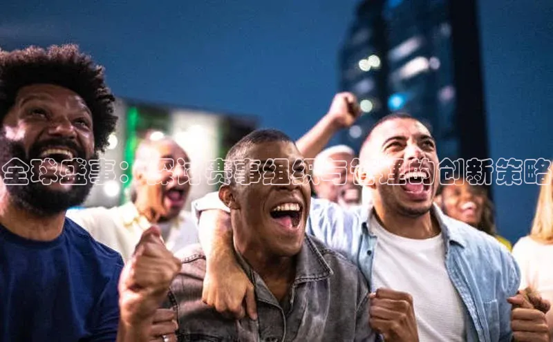 全球盛事：探讨赛事组织与管理的创新策略